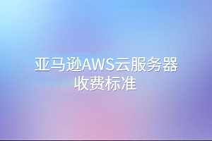 亚马逊AWS云服务器收费标准